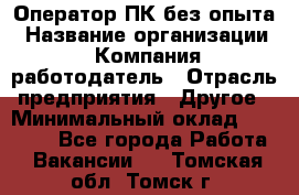 Оператор ПК без опыта › Название организации ­ Компания-работодатель › Отрасль предприятия ­ Другое › Минимальный оклад ­ 25 000 - Все города Работа » Вакансии   . Томская обл.,Томск г.